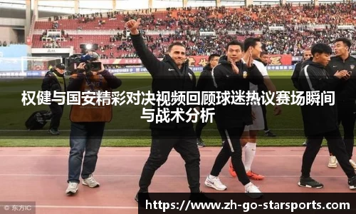 权健与国安精彩对决视频回顾球迷热议赛场瞬间与战术分析