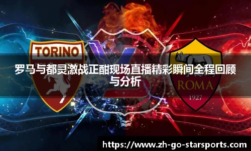 罗马与都灵激战正酣现场直播精彩瞬间全程回顾与分析