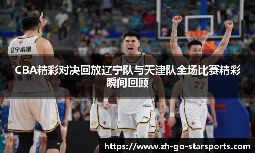 CBA精彩对决回放辽宁队与天津队全场比赛精彩瞬间回顾