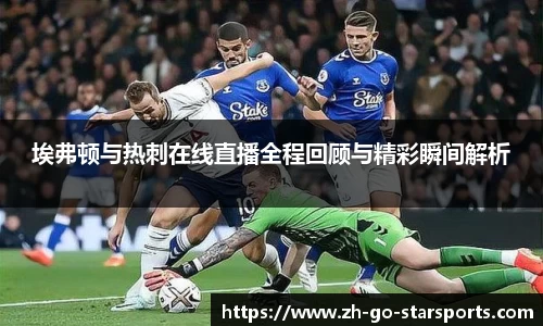 埃弗顿与热刺在线直播全程回顾与精彩瞬间解析