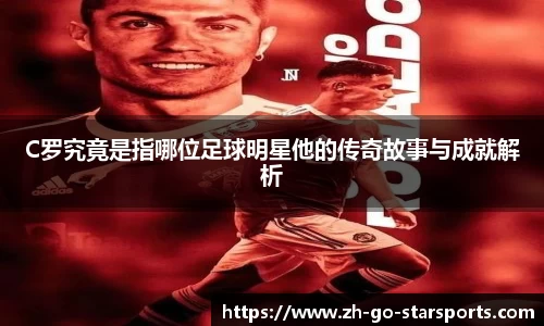 C罗究竟是指哪位足球明星他的传奇故事与成就解析